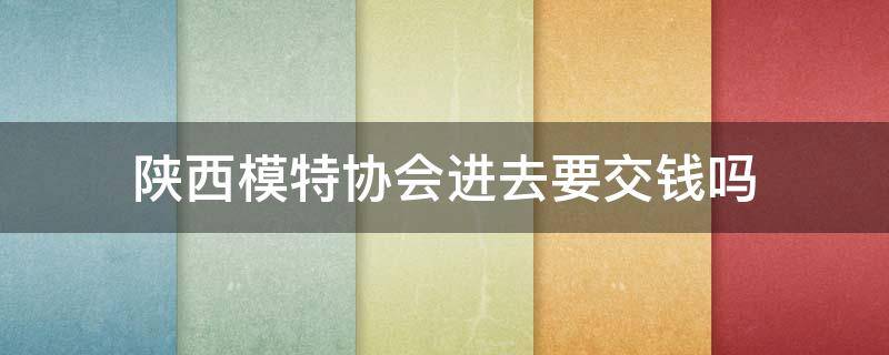 陕西模特协会进去要交钱吗 陕西省模特艺术协会怎么样