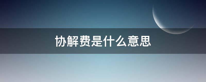 协解费是什么意思（协商费是什么意思）