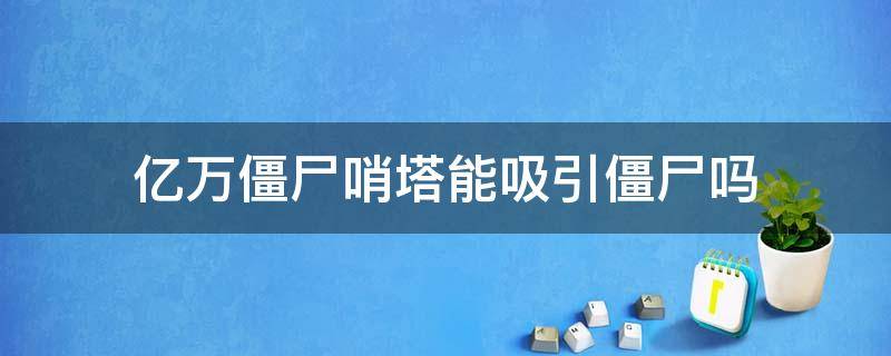 亿万僵尸哨塔能吸引僵尸吗（亿万僵尸哨塔有什么用）