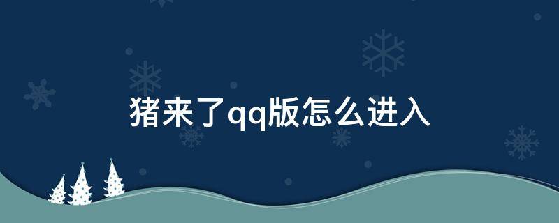 猪来了qq版怎么进入（QQ中的猪来了为什么打不开）