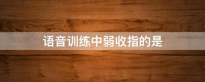语音训练中弱收指的是