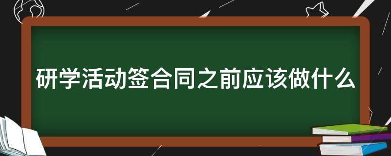 研学活动签合同之前应该做什么 研学活动的流程