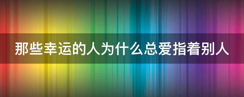 那些幸运的人为什么总爱指着别人 为什么幸运的总是别人