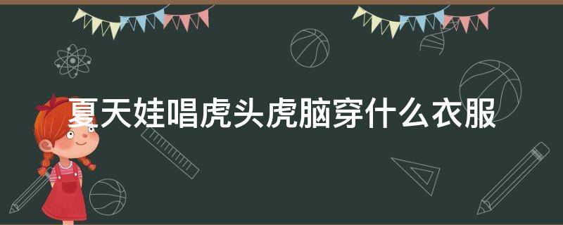 夏天娃唱虎头虎脑穿什么衣服