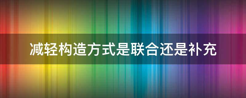 减轻构造方式是联合还是补充