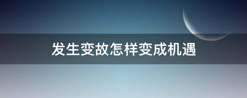 发生变故怎样变成机遇（面临突然变故如何顺利度过）