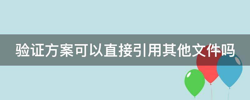 验证方案可以直接引用其他文件吗（验证方案可以直接引用其他文件吗为什么）