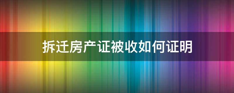 拆迁房产证被收如何证明 拆迁房产证被收如何证明是自己的