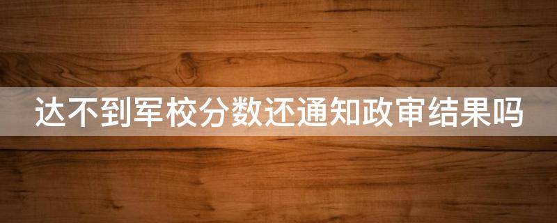 达不到军校分数还通知政审结果吗（军校政审不合格会通知吗）
