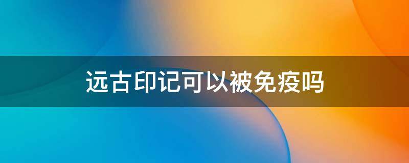 远古印记可以被免疫吗