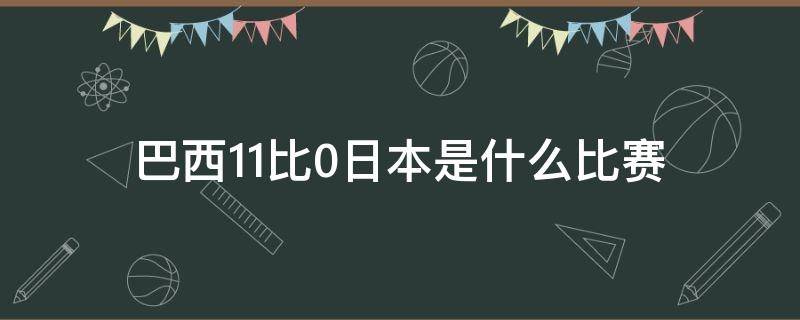 巴西11比0日本是什么比赛 巴西11比0日本那场比赛