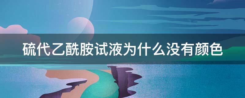 硫代乙酰胺试液为什么没有颜色（硫代乙酰胺试液为什么没有颜色了）