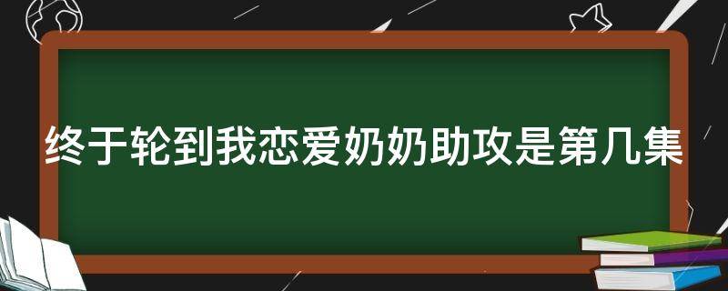 终于轮到我恋爱奶奶助攻是第几集
