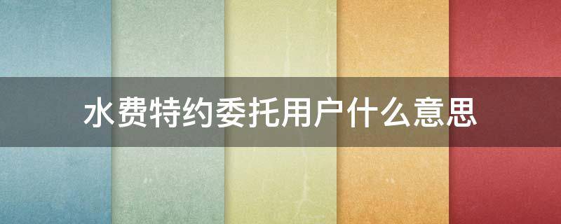 水费特约委托用户什么意思 单位用户水费托收
