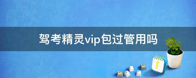 驾考精灵vip包过管用吗（驾考精灵vip是每月扣钱吗）