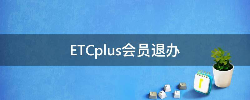 ETCplus会员退办（etc车宝会员退订）