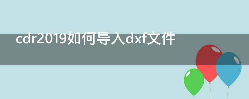 cdr2019如何导入dxf文件 cdr导出dxf后打开没有图形