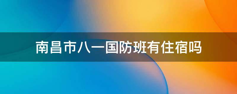 南昌市八一国防班有住宿吗（南昌市八一国防班有住宿吗学生）