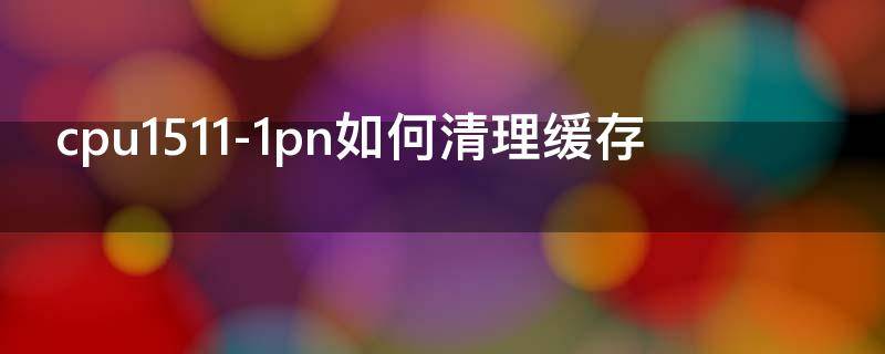 cpu1511-1pn如何清理缓存 cpu1512c-1pn