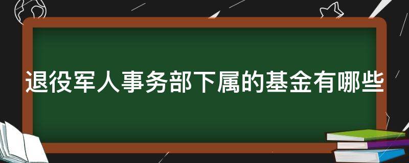 退役军人事务部下属的基金有哪些