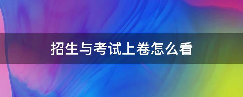 招生与考试上卷怎么看 招生与考试上卷怎么看分数