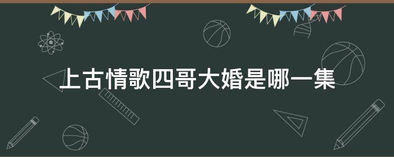 上古情歌四哥大婚是哪一集 上古情歌四王子娶亲是第几集