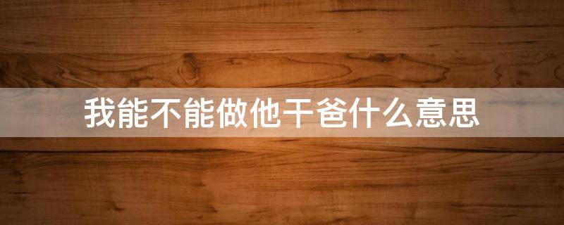 我能不能做他干爸什么意思（干爸爸是什么意思?）