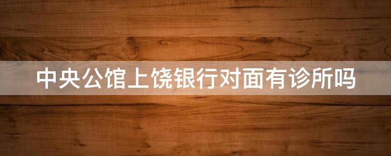 中央公馆上饶银行对面有诊所吗