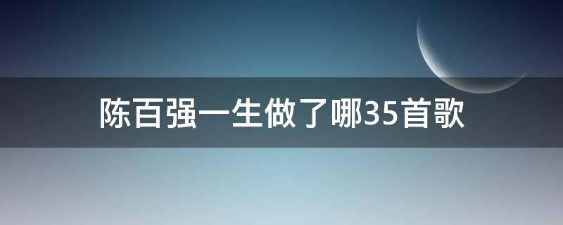 陈百强一生做了哪35首歌 陈百强一生做了哪35首歌词