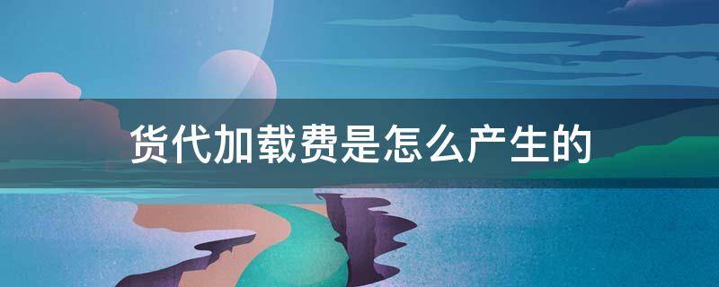 货代加载费是怎么产生的 货代附加费