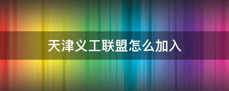 天津义工联盟怎么加入 天津义工联盟怎么加入团队