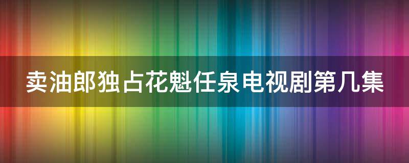 卖油郎独占花魁任泉电视剧第几集 卖油郎独占花魁任泉演员表