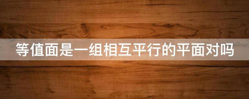 等值面是一组相互平行的平面对吗 因为对角相等所以平行