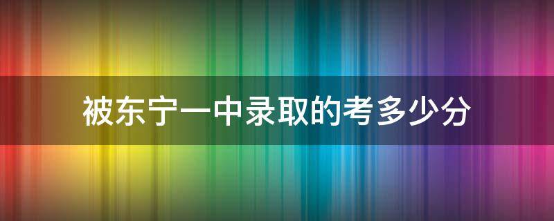 被东宁一中录取的考多少分（东宁一中高考成绩）