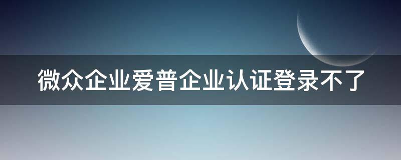 微众企业爱普企业认证登录不了（微众企业爱普开户）