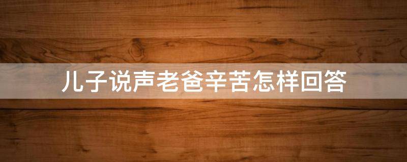 儿子说声老爸辛苦怎样回答 儿子说声老爸辛苦怎样回答他