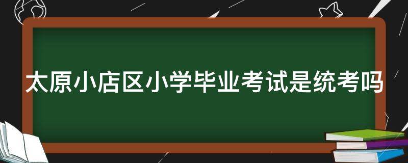 太原小店区小学毕业考试是统考吗