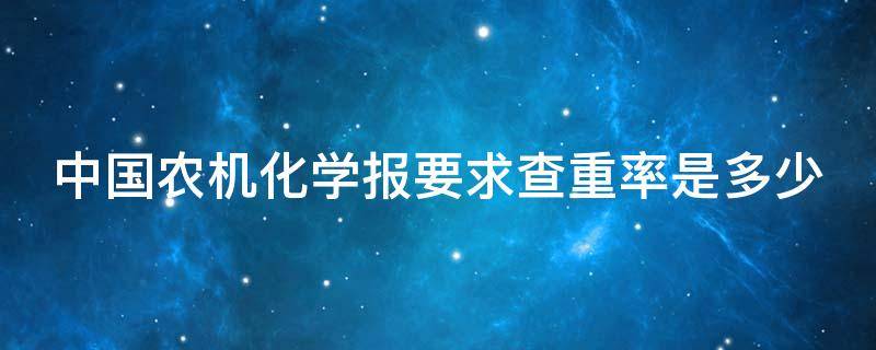 中国农机化学报要求查重率是多少 农业机械学报查重率