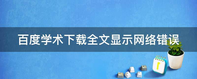 百度学术下载全文显示网络错误（百度学术下载全文显示网络错误怎么办）