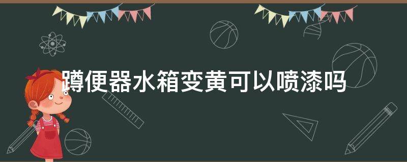 蹲便器水箱变黄可以喷漆吗