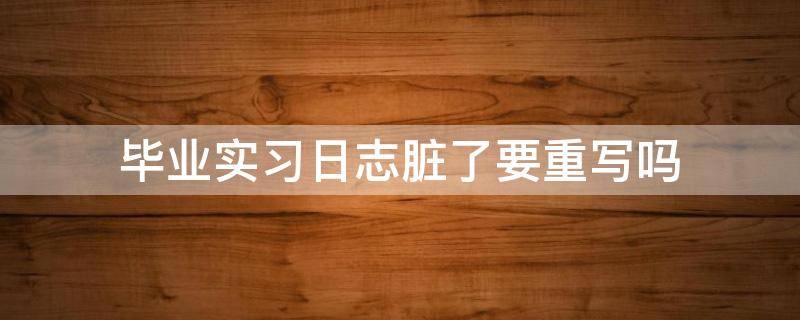 毕业实习日志脏了要重写吗