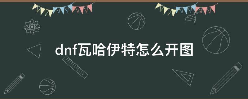 dnf瓦哈伊特怎么开图 dnf瓦尔基里