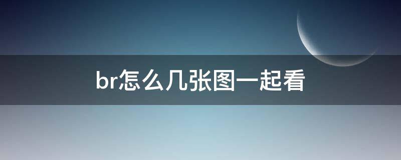 br怎么几张图一起看