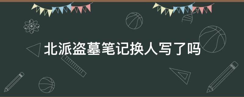 北派盗墓笔记换人写了吗 北派盗墓笔记作者是不是