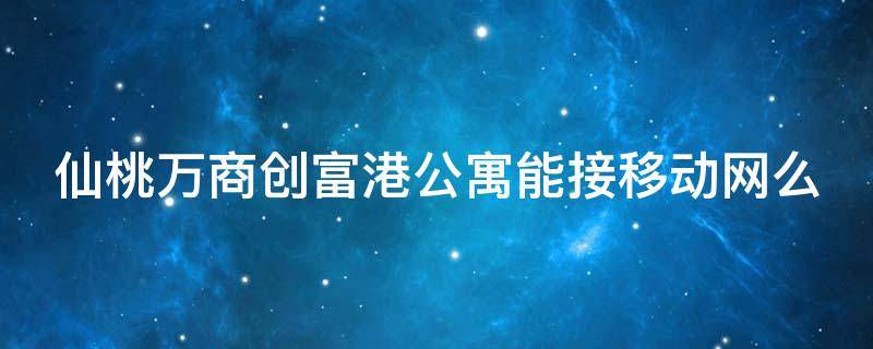 仙桃万商创富港公寓能接移动网么