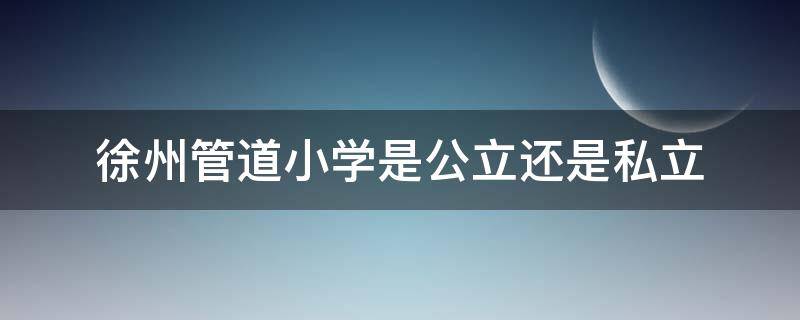 徐州管道小学是公立还是私立（徐州管道小学全称）
