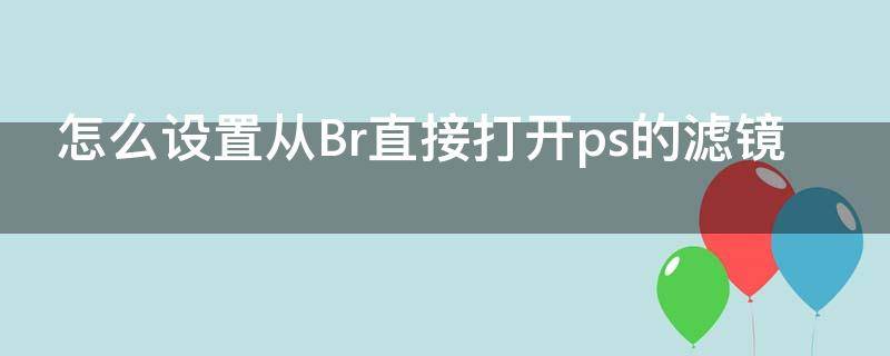 怎么设置从Br直接打开ps的滤镜 br怎么用ps打开