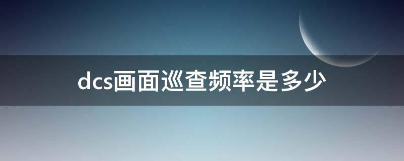 dcs画面巡查频率是多少（dcs画面巡查频率是多少合适）