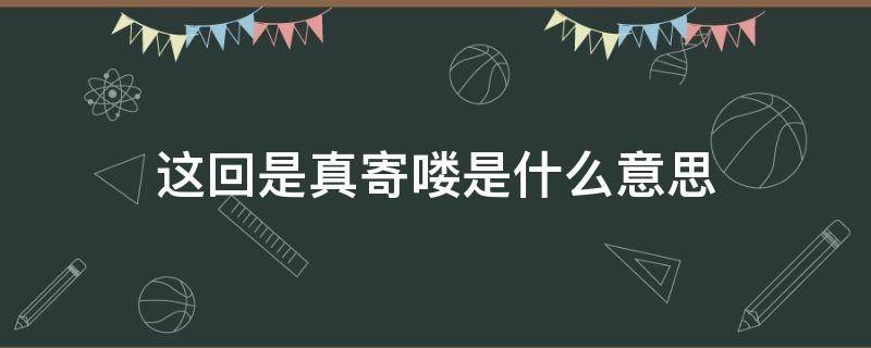 这回是真寄喽是什么意思（这下是真的寄了）