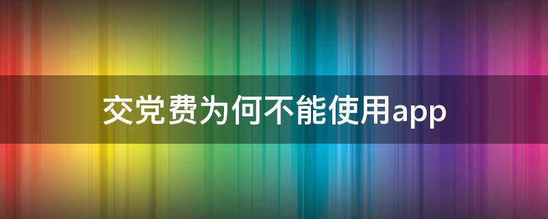 交党费为何不能使用app 党费为什么交不了